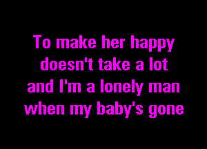 To make her happy
doesn't take a lot

and I'm a lonely man
when my baby's gone