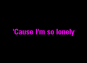 'Cause I'm so lonely