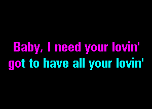 Baby. I need your lovin'

got to have all your Iovin'