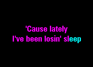 'Cause lately

I've been Iosin' sleep