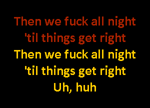 Then we fuck all night
'til things get right
Then we fuck all night
'tll things get right

Uh, huh I