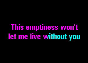 This emptiness won't

let me live without you
