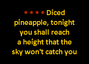o 0 0 0 Diced
pineapple, tonight

you shall reach
a height that the
sky won't catch you