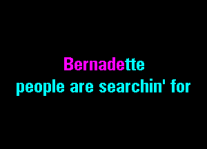 Bernadette

people are searchin' for
