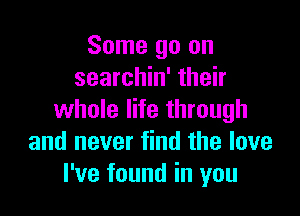 Some go on
searchin' their

whole life through
and never find the love
I've found in you