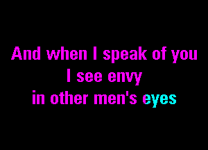 And when I speak of you

I see envy
in other men's eyes