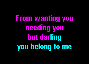 From wanting you
needing you

but darling
you belong to me