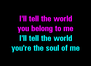 I'll tell the world
you belong to me

I'll tell the world
you're the soul of me