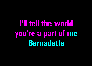 I'll tell the world

you're a part of me
Bernadette