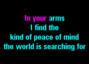 In your arms
I find the

kind of peace of mind
the world is searching for