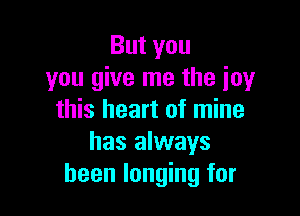 Butyou
you give me the joy

this heart of mine
has always
been longing for