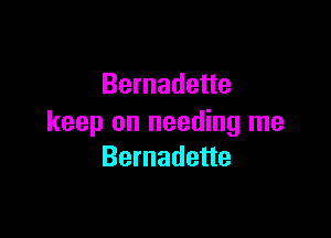 Bernadette

keep on needing me
Bernadette