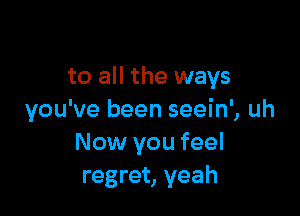 to all the ways

you've been seein', uh
Now you feel
regret, yeah