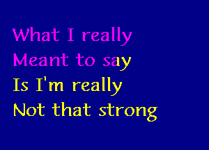 What I really
Meant to say

Is I'm really
Not that strong