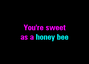 You're sweet

as a honey bee