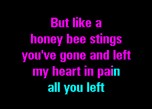 But like a
honey bee stings

you've gone and left
my heart in pain
all you left