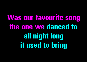 Was our favourite song
the one we danced to

all night long
it used to bring