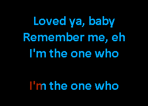 Loved ya, baby
Remember me, eh

I'm the one who

I'm the one who