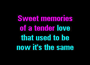 Sweet memories
of a tender love

that used to he
now it's the same
