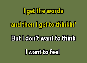 I get the words

and then I get to thinkin'

But I don't want to think

lwant to feel