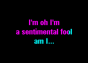 I'm oh I'm

a sentimental fool
am I...