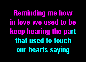 Reminding me how
in love we used to he
keep hearing the part

that used to touch

our hearts saying