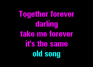Together forever
darling

take me forever
it's the same
old song