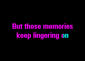 But those memories

keep lingering on
