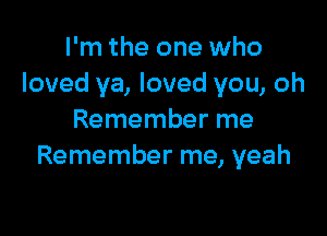 I'm the one who
loved ya, loved you, oh

Remember me
Remember me, yeah