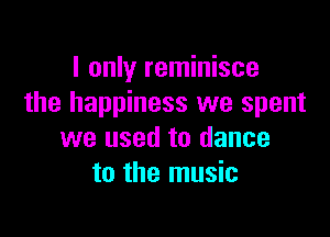 I only reminisce
the happiness we spent

we used to dance
to the music