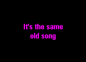 It's the same

old song