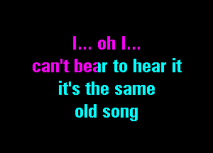 l... oh I...
can't bear to hear it

it's the same
old song