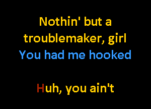 Nothin' but a
troublemaker, girl
You had me hooked

Huh, you ain't