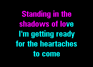 Standing in the
shadows of love

I'm getting ready
for the heartaches
to come