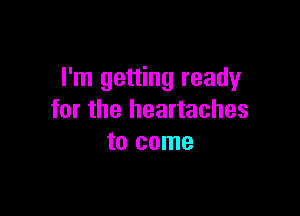 I'm getting ready

for the heartaches
to come