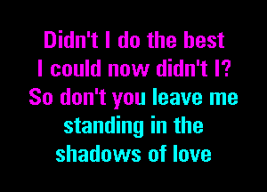 Didn't I do the best
I could now didn't I?

So don't you leave me
standing in the
shadows of love