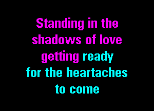Standing in the
shadows of love

getting ready
for the heartaches
to come