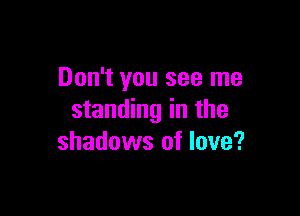 Don't you see me

standing in the
shadows of love?