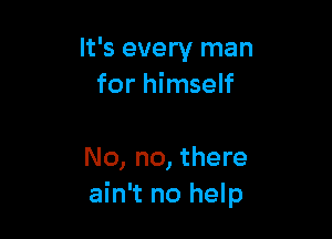 It's every man
for himself

No, no, there
ain't no help