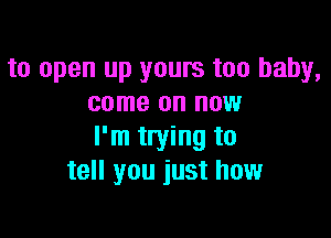 to open up yours too baby,
come on now

I'm trying to
tell you just how