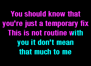 You should know that
you're just a temporaly fix
This is not routine with
you it don't mean
that much to me