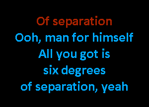 Of separation
Ooh, man for himself

All you got is
six degrees
of separation, yeah