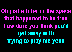 Oh just a filler in the space
that happened to be free
How dare you think you'd

get away with
twing to play me yeah