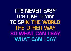 IT'S NEVER EASY
ITS LIKE TRYIN'
T0 SPIN THE WORLD
THE OTHER WAY

WHAT CAN I SAY