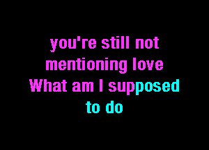 you're still not
mentioning love

What am I supposed
to do