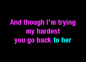 And though I'm trying

my hardest
you go back to her