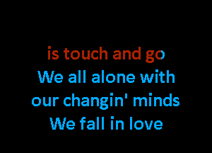is touch and go

We all alone with
our changin' minds
We fall in love