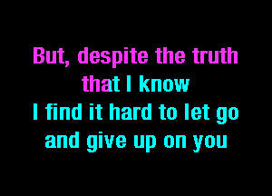 But, despite the truth
that I know

I find it hard to let go
and give up on you