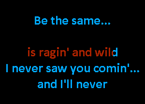 Be the same...

is ragin' and wild
I never saw you comin'...
anlelnever