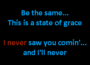 Be the same...
This is a state of grace

I never saw you comin'...
anlelnever